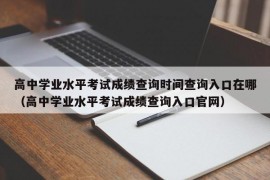 高中学业水平考试成绩查询时间查询入口在哪（高中学业水平考试成绩查询入口官网）