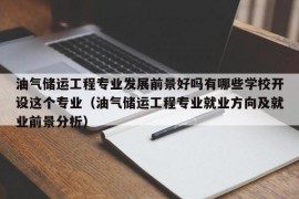 油气储运工程专业发展前景好吗有哪些学校开设这个专业（油气储运工程专业就业方向及就业前景分析）