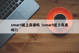 smart能上高速吗（smart能上高速吗?）