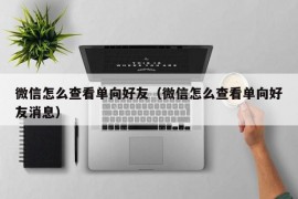 微信怎么查看单向好友（微信怎么查看单向好友消息）