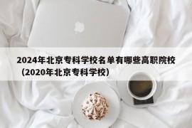 2024年北京专科学校名单有哪些高职院校（2020年北京专科学校）