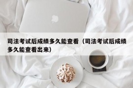 司法考试后成绩多久能查看（司法考试后成绩多久能查看出来）