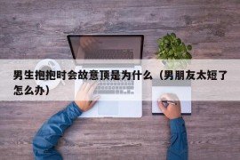 男生抱抱时会故意顶是为什么（男朋友太短了怎么办）