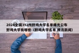 2024全国392所野鸡大学名单曝光公布野鸡大学有哪些（野鸡大学名单 腾讯新闻）