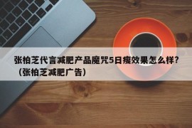 张柏芝代言减肥产品魔咒5日瘦效果怎么样?（张柏芝减肥广告）