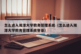 怎么进入湘潭大学教务管理系统（怎么进入湘潭大学教务管理系统登录）