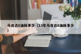 马自达6油耗多少（13年马自达6油耗多少）