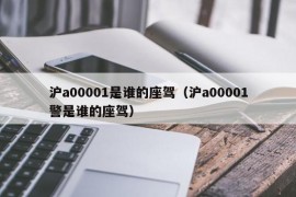 沪a00001是谁的座驾（沪a00001警是谁的座驾）