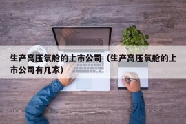 生产高压氧舱的上市公司（生产高压氧舱的上市公司有几家）