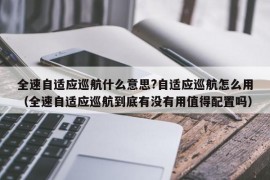 全速自适应巡航什么意思?自适应巡航怎么用（全速自适应巡航到底有没有用值得配置吗）