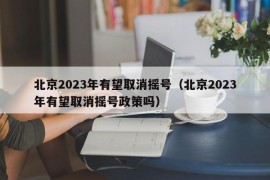 北京2023年有望取消摇号（北京2023年有望取消摇号政策吗）