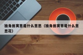 独角兽寓意是什么意思（独角兽寓意是什么意思花）