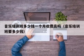 音乐培训班多少钱一个月收费高吗（音乐培训班要多少钱）