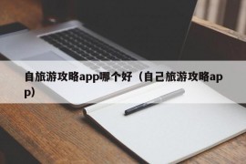 自旅游攻略app哪个好（自己旅游攻略app）