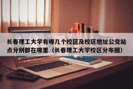 长春理工大学有哪几个校区及校区地址公交站点分别都在哪里（长春理工大学校区分布图）