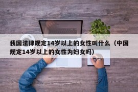 我国法律规定14岁以上的女性叫什么（中国规定14岁以上的女性为妇女吗）