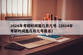 2024年考研时间是几月几号（2024年考研时间是几月几号报名）