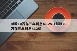 邮政10万存三年利息4.125（邮政20万存三年利息4125）