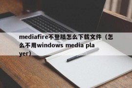 mediafire不登陆怎么下载文件（怎么不用windows media player）