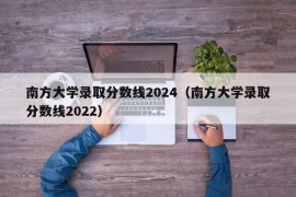 南方大学录取分数线2024（南方大学录取分数线2022）