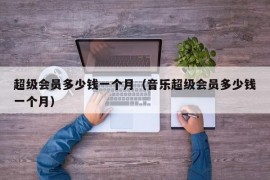 超级会员多少钱一个月（音乐超级会员多少钱一个月）