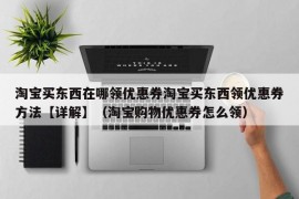 淘宝买东西在哪领优惠券淘宝买东西领优惠券方法【详解】（淘宝购物优惠券怎么领）