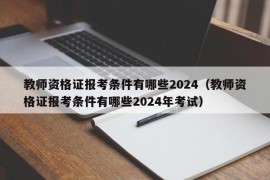 教师资格证报考条件有哪些2024（教师资格证报考条件有哪些2024年考试）
