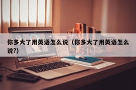 你多大了用英语怎么说（你多大了用英语怎么说?）