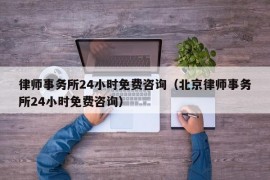 律师事务所24小时免费咨询（北京律师事务所24小时免费咨询）