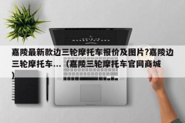 嘉陵最新款边三轮摩托车报价及图片?嘉陵边三轮摩托车...（嘉陵三轮摩托车官网商城）