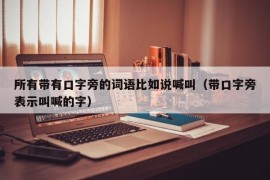 所有带有口字旁的词语比如说喊叫（带口字旁表示叫喊的字）