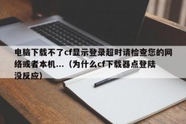 电脑下载不了cf显示登录超时请检查您的网络或者本机...（为什么cf下载器点登陆没反应）