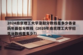 2024南京理工大学录取分数线是多少各省历年最低分数线（2020年南京理工大学招生分数线是多少?）