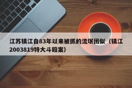 江苏镇江自83年以来被抓的流氓团似（镇江2003819特大斗殴案）