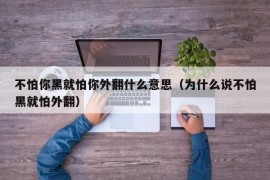 不怕你黑就怕你外翻什么意思（为什么说不怕黑就怕外翻）