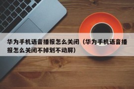 华为手机语音播报怎么关闭（华为手机语音播报怎么关闭不掉划不动屏）