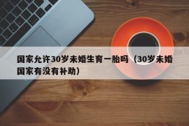 国家允许30岁未婚生育一胎吗（30岁未婚国家有没有补助）