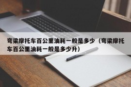 弯梁摩托车百公里油耗一般是多少（弯梁摩托车百公里油耗一般是多少升）