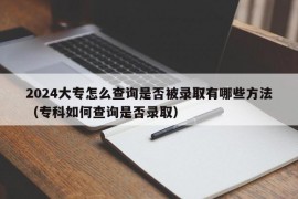 2024大专怎么查询是否被录取有哪些方法（专科如何查询是否录取）