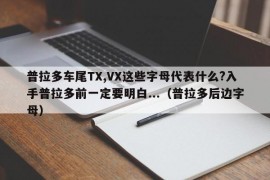 普拉多车尾TX,VX这些字母代表什么?入手普拉多前一定要明白...（普拉多后边字母）