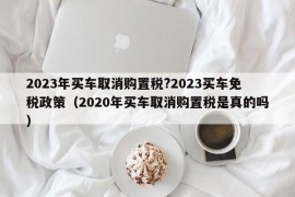 2023年买车取消购置税?2023买车免税政策（2020年买车取消购置税是真的吗）