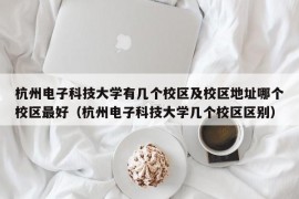 杭州电子科技大学有几个校区及校区地址哪个校区最好（杭州电子科技大学几个校区区别）