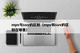 mpv与suv的区别（mpv和suv的区别在哪里）