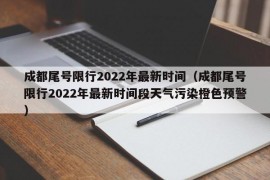 成都尾号限行2022年最新时间（成都尾号限行2022年最新时间段天气污染橙色预警）