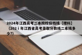 2024年江西高考二本院校投档线【理科】（202ⅰ年江西省高考录取分数线二本线多少?）