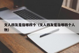 文人四友是指哪四个（文人四友是指哪四个人物）