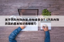 关于汽车内饰改装,你知道多少?（汽车内饰改装的基本知识有哪些?）