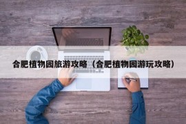 合肥植物园旅游攻略（合肥植物园游玩攻略）