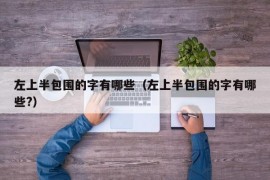 左上半包围的字有哪些（左上半包围的字有哪些?）