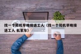 找一个司机早晚接送工人（找一个司机早晚接送工人 私家车）